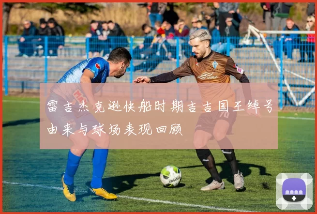 雷吉杰克逊快船时期吉吉国王绰号由来与球场表现回顾