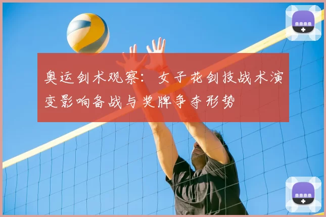 奥运剑术观察：女子花剑技战术演变影响备战与奖牌争夺形势