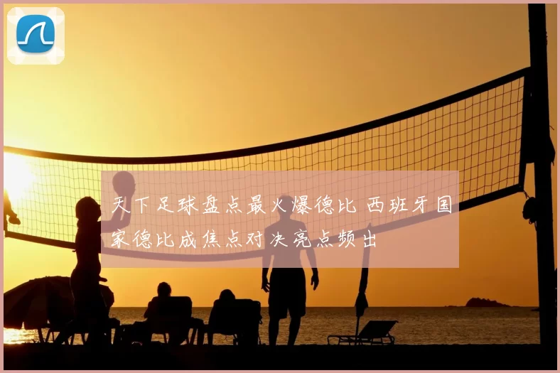 天下足球盘点最火爆德比 西班牙国家德比成焦点对决亮点频出