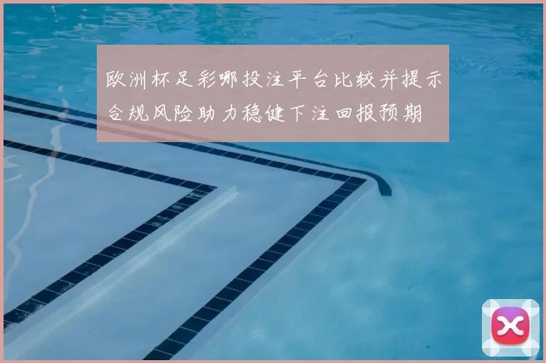 欧洲杯足彩哪投注平台比较并提示合规风险助力稳健下注回报预期