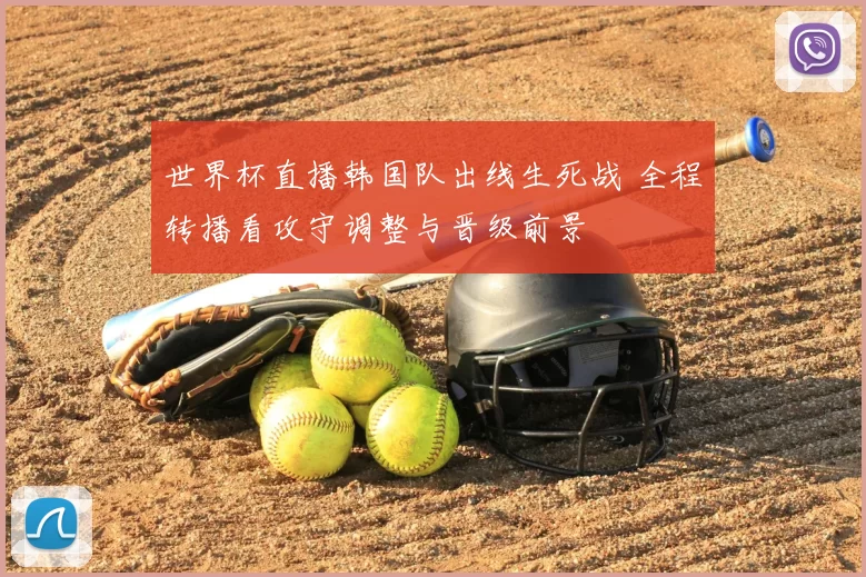 世界杯直播韩国队出线生死战 全程转播看攻守调整与晋级前景