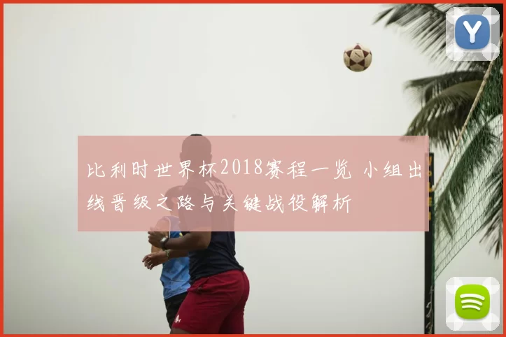 比利时世界杯2018赛程一览 小组出线晋级之路与关键战役解析