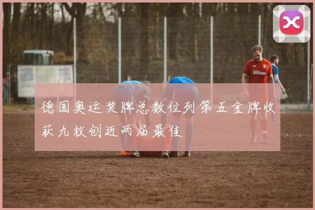 德国奥运奖牌总数位列第五金牌收获九枚创近两届最佳