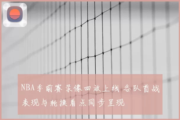 NBA季前赛录像回放上线 各队首战表现与轮换看点同步呈现