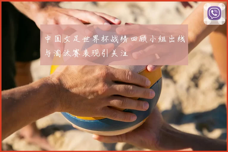 中国女足世界杯战绩回顾小组出线与淘汰赛表现引关注