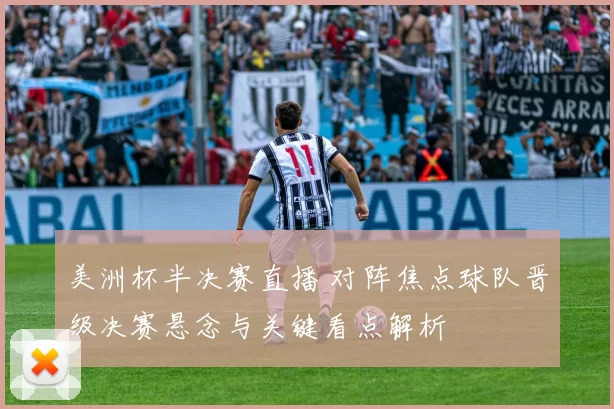 美洲杯半决赛直播 对阵焦点球队晋级决赛悬念与关键看点解析