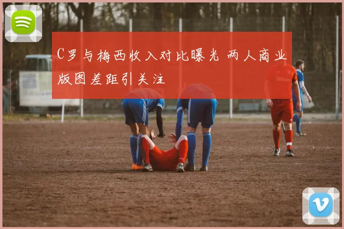 C罗与梅西收入对比曝光 两人商业版图差距引关注