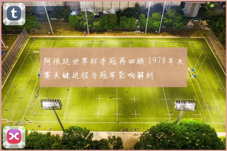 阿根廷世界杯夺冠再回顾 1978年决赛关键进程与冠军影响解析