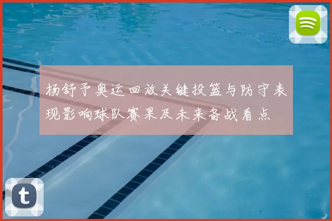 杨舒予奥运回放关键投篮与防守表现影响球队赛果及未来备战看点