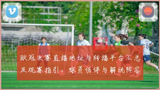 欧冠决赛直播地址与转播平台汇总及观赛指引、球员伤停与解说阵容看点