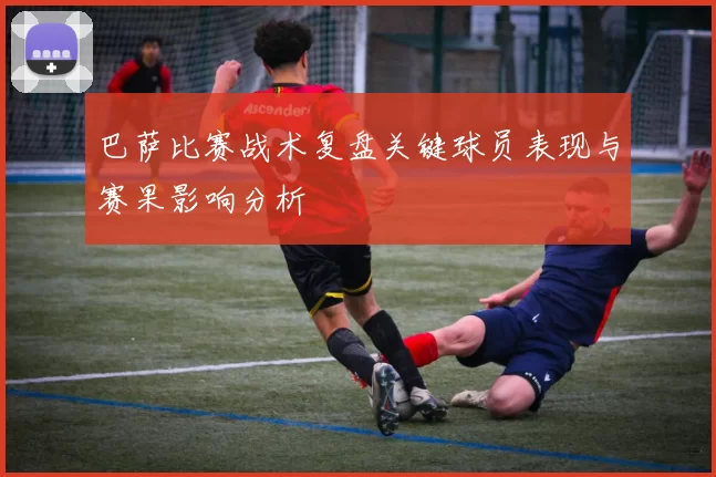 巴萨比赛战术复盘关键球员表现与赛果影响分析