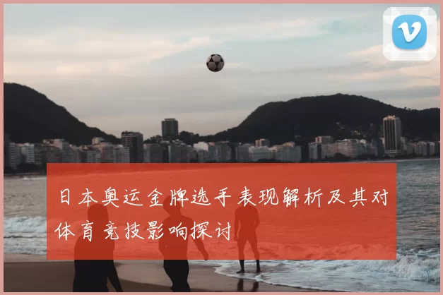 日本奥运金牌选手表现解析及其对体育竞技影响探讨