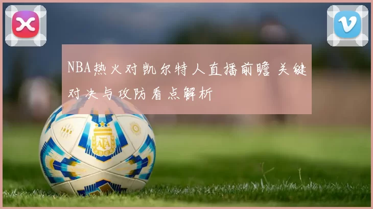 NBA热火对凯尔特人直播前瞻 关键对决与攻防看点解析