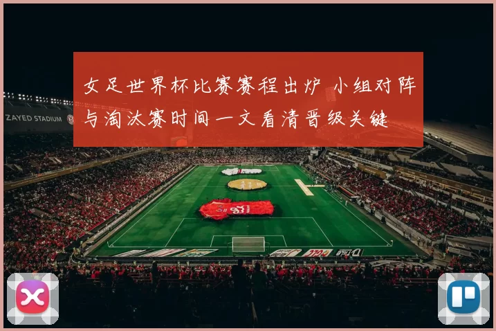 女足世界杯比赛赛程出炉 小组对阵与淘汰赛时间一文看清晋级关键