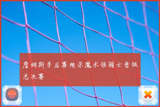 詹姆斯季后赛绝杀魔术领骑士晋级总决赛