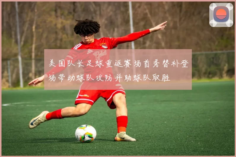 美国队长足球重返赛场首秀替补登场带动球队攻防并助球队取胜