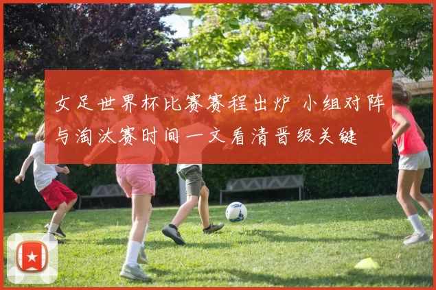 女足世界杯比赛赛程出炉 小组对阵与淘汰赛时间一文看清晋级关键