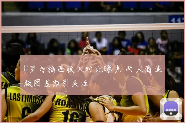 C罗与梅西收入对比曝光 两人商业版图差距引关注