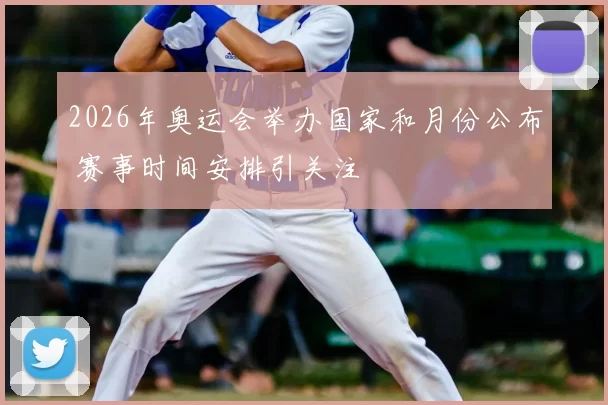 2026年奥运会举办国家和月份公布 赛事时间安排引关注