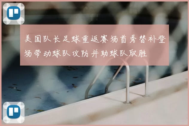 美国队长足球重返赛场首秀替补登场带动球队攻防并助球队取胜