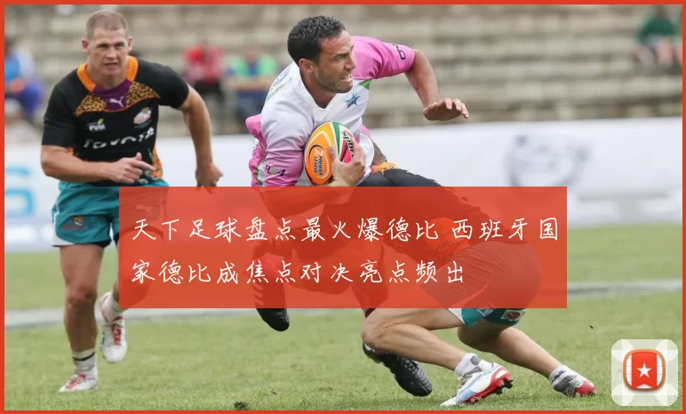 天下足球盘点最火爆德比 西班牙国家德比成焦点对决亮点频出