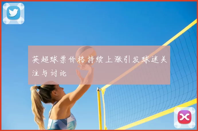 英超球票价格持续上涨引发球迷关注与讨论
