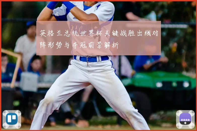 英格兰总统世界杯关键战胜出线对阵形势与夺冠前景解析
