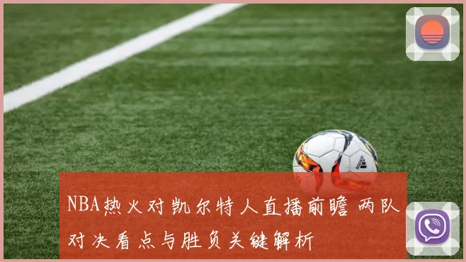 NBA热火对凯尔特人直播前瞻 两队对决看点与胜负关键解析