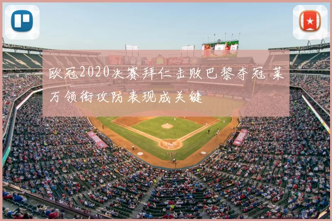 欧冠2020决赛拜仁击败巴黎夺冠 莱万领衔攻防表现成关键