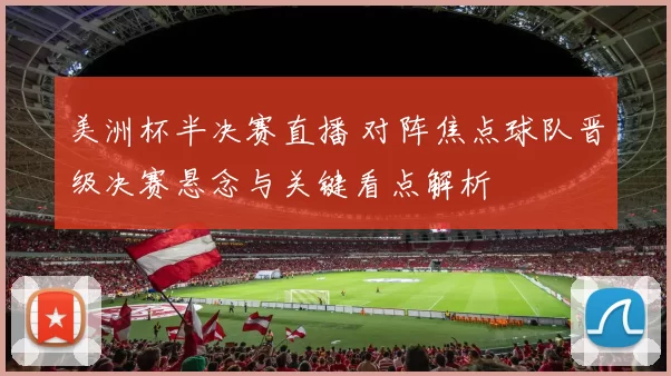 美洲杯半决赛直播 对阵焦点球队晋级决赛悬念与关键看点解析