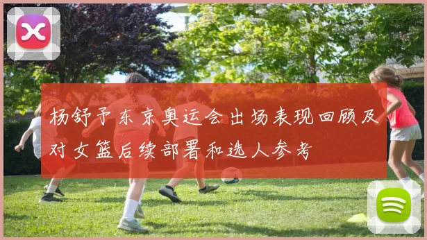 杨舒予东京奥运会出场表现回顾及对女篮后续部署和选人参考