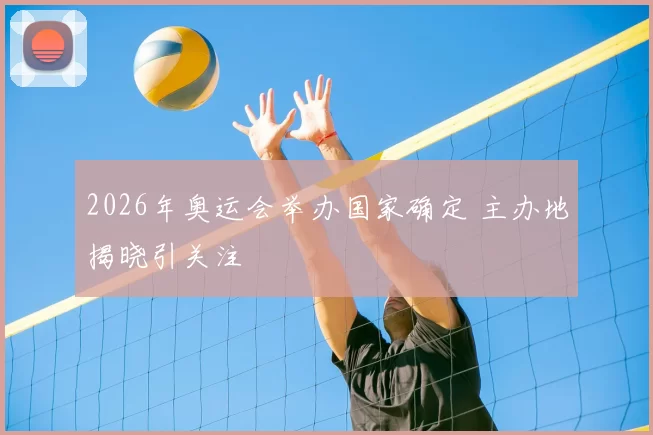 2026年奥运会举办国家确定 主办地揭晓引关注