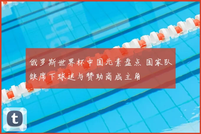 俄罗斯世界杯中国元素盘点 国家队缺席下球迷与赞助商成主角