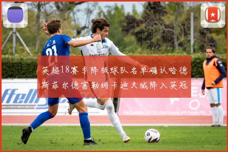 英超18赛季降级球队名单确认哈德斯菲尔德富勒姆卡迪夫城降入英冠