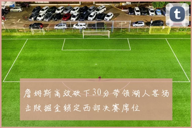 詹姆斯高效砍下30分带领湖人客场击败掘金锁定西部决赛席位
