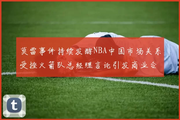 莫雷事件持续发酵NBA中国市场关系受挫火箭队总经理言论引发商业合作暂停