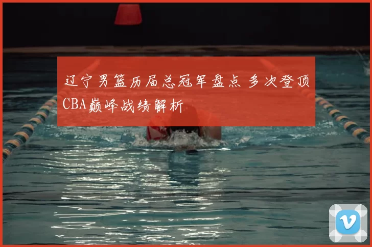 辽宁男篮历届总冠军盘点 多次登顶CBA巅峰战绩解析