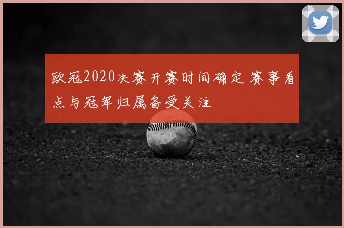 欧冠2020决赛开赛时间确定 赛事看点与冠军归属备受关注