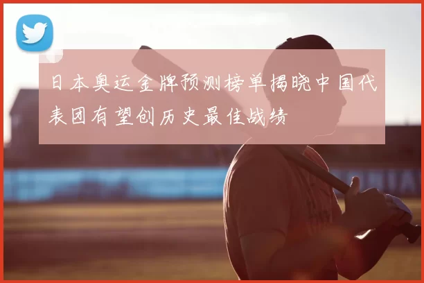 日本奥运金牌预测榜单揭晓中国代表团有望创历史最佳战绩
