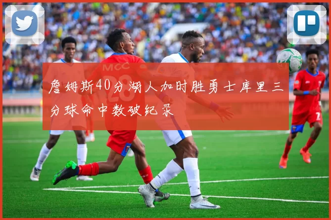 詹姆斯40分湖人加时胜勇士库里三分球命中数破纪录