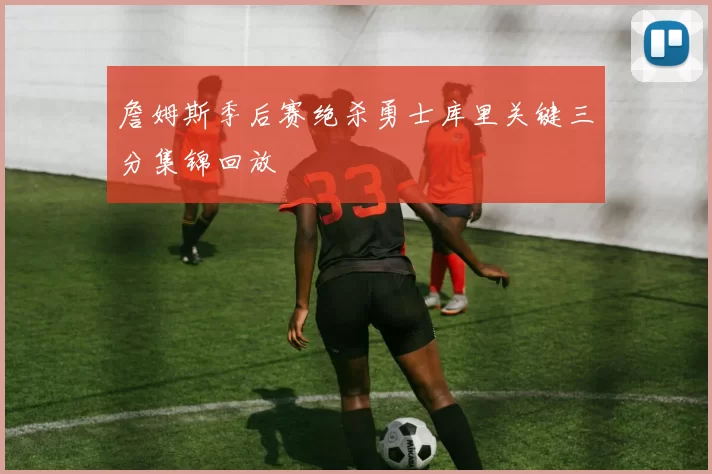 詹姆斯季后赛绝杀勇士库里关键三分集锦回放