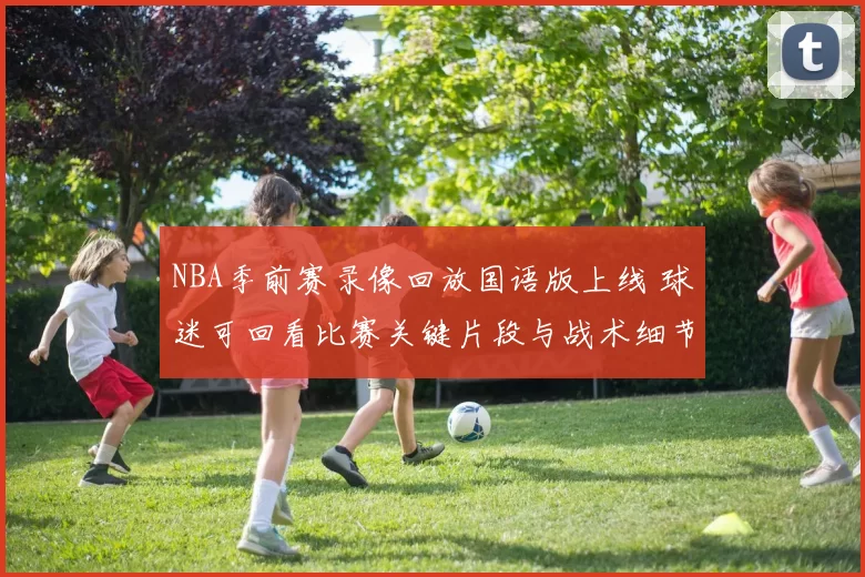 NBA季前赛录像回放国语版上线 球迷可回看比赛关键片段与战术细节