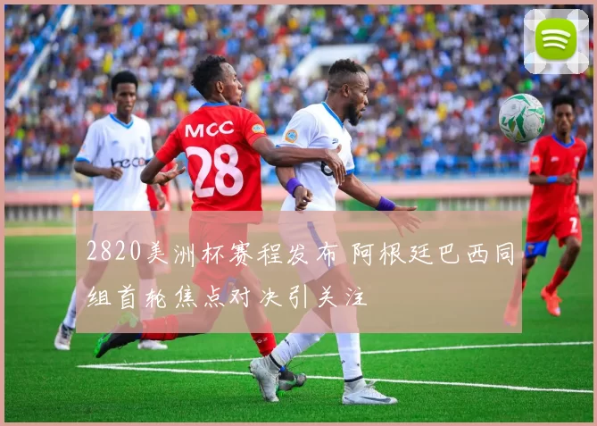 2820美洲杯赛程发布 阿根廷巴西同组首轮焦点对决引关注